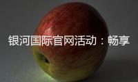 银河国际官网活动：畅享豪华礼遇与惊喜优惠