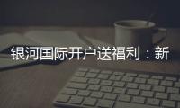 银河国际开户送福利：新会员专享豪礼及高额返水优惠
