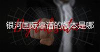 银河国际靠谱的版本是哪一个？资深玩家实测推荐最佳选择