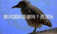 银河国际靠谱吗？资深玩家带你揭秘平台真实体验