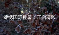 锦绣国际登录：开启精彩在线娱乐之旅!