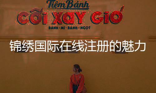 锦绣国际在线注册的魅力