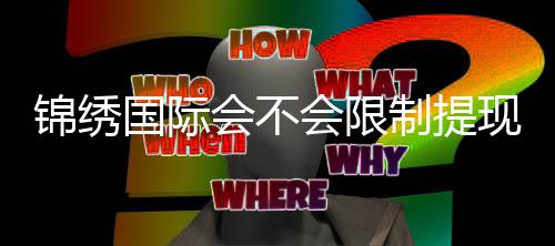 锦绣国际会不会限制提现：玩家必知赌场政策