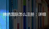 锦绣国际怎么注册：详细步骤分享