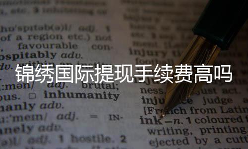 锦绣国际提现手续费高吗？探秘真相