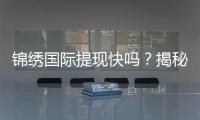 锦绣国际提现快吗？揭秘快速提现的背后真相