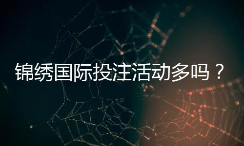 锦绣国际投注活动多吗?探寻无限可能的博彩世界