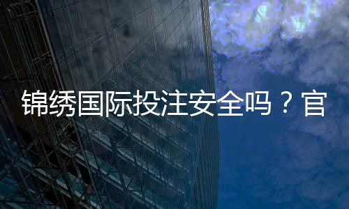锦绣国际投注安全吗?官方认证揭秘