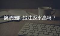锦绣国际投注返水高吗？享受高额回馈！