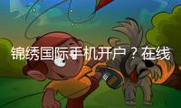 锦绣国际手机开户？在线注册指南