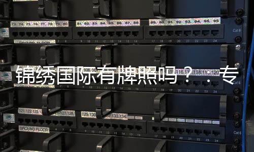 锦绣国际有牌照吗？：专家揭秘牌照真相