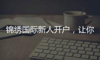 锦绣国际新人开户，让你的投资旅程更轻松！