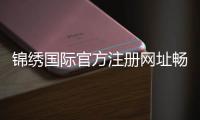 锦绣国际官方注册网址畅享优质娱乐体验！