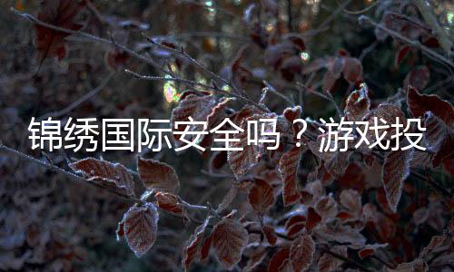 锦绣国际安全吗？游戏投注经验分享