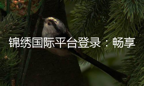锦绣国际平台登录：畅享棋牌游戏乐趣