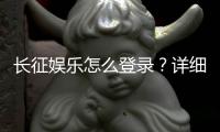 长征娱乐怎么登录？详细步骤与常见问题解答