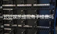 长征娱乐提现有手续费吗？手续费标准及到账时间详解