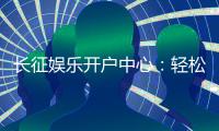 长征娱乐开户中心：轻松注册享豪华游戏礼遇