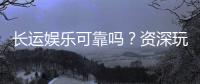 长运娱乐可靠吗？资深玩家揭秘平台真实体验与安全性