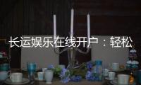长运娱乐在线开户：轻松注册畅享顶级棋牌电游盛宴