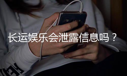 长运娱乐会泄露信息吗？深度解析平台安全性及隐私保护措施