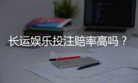长运娱乐投注赔率高吗？资深玩家揭秘高赔率实战技巧