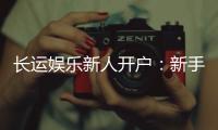 长运娱乐新人开户：新手必看开户礼金及游戏攻略