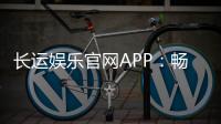 长运娱乐官网APP：畅享棋牌电游的顶级娱乐体验