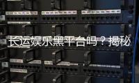 长运娱乐黑平台吗？揭秘其真伪与玩家安全攻略