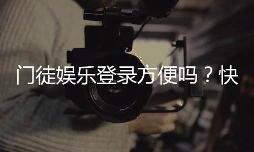 门徒娱乐登录方便吗？快速注册与流畅体验全解析