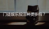 门徒娱乐投注种类多吗？深度解析平台热门游戏与特色玩法