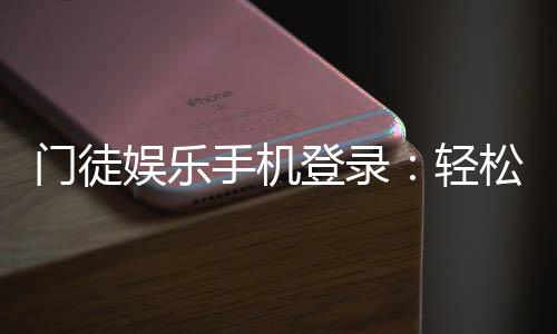 门徒娱乐手机登录：轻松畅玩棋牌电游的移动端攻略