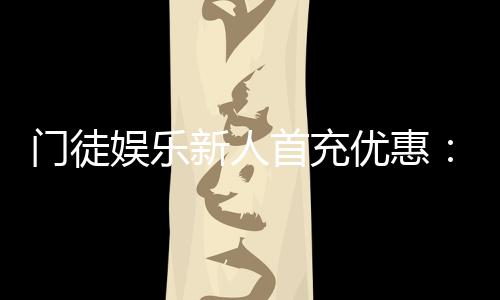 门徒娱乐新人首充优惠：独家福利助您畅玩棋牌电子游艺
