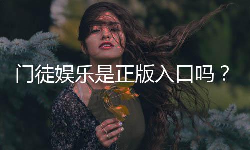 门徒娱乐是正版入口吗？揭秘平台资质与安全玩法指南