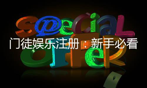 门徒娱乐注册：新手必看的高效开户与游戏攻略