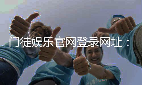 门徒娱乐官网登录网址：安全便捷的在线娱乐平台入口指南