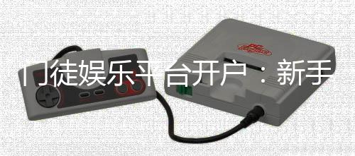 门徒娱乐平台开户：新手注册指南与首存优惠详解