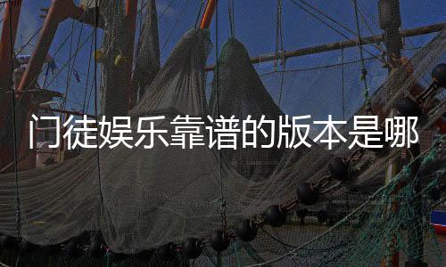 门徒娱乐靠谱的版本是哪一个？揭秘最稳定安全的官方正版选择