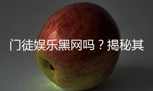 门徒娱乐黑网吗？揭秘其安全性及玩家真实体验
