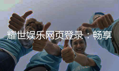 耀世娱乐网页登录:畅享顶级棋牌电游的尊贵体验