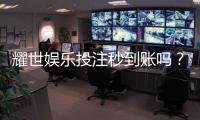 耀世娱乐投注秒到账吗？实测到账速度与平台可靠性解析