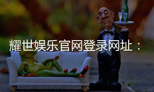 耀世娱乐官网登录网址：畅享顶级棋牌电游的尊贵体验
