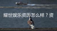 耀世娱乐资历怎么样？资深玩家带你了解平台实力与背景