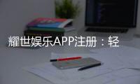 耀世娱乐APP注册：轻松三步完成畅享顶级棋牌电游体验