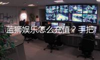 蓝狮娱乐怎么充值？手把手教你快速到账流程