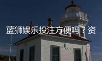 蓝狮娱乐投注方便吗？资深玩家解析平台操作流畅度与体验感