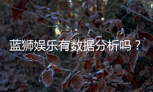 蓝狮娱乐有数据分析吗？深度解析其数据统计与玩家策略