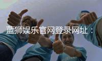 蓝狮娱乐官网登录网址：畅享顶级棋牌电游的尊贵体验