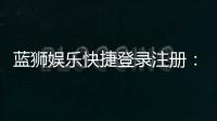 蓝狮娱乐快捷登录注册：轻松三步完成账号安全绑定