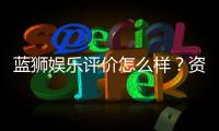 蓝狮娱乐评价怎么样？资深玩家真实体验分享